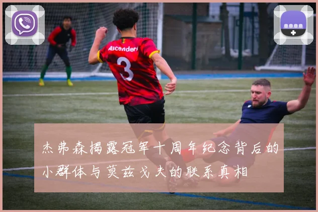 杰弗森揭露冠军十周年纪念背后的小群体与莫兹戈夫的联系真相
