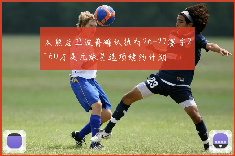 灰熊后卫波普确认执行26-27赛季2160万美元球员选项续约计划