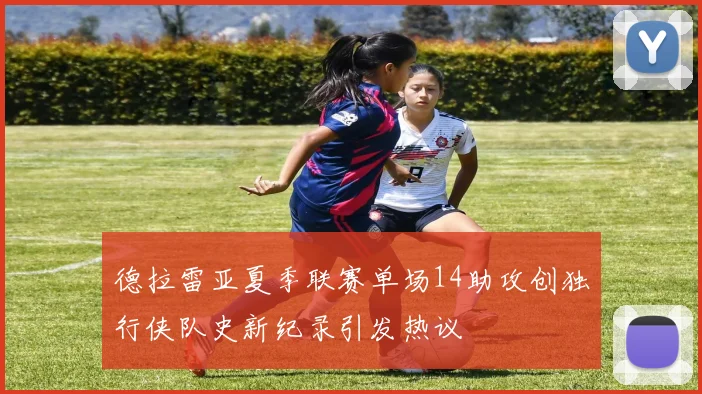 德拉雷亚夏季联赛单场14助攻创独行侠队史新纪录引发热议