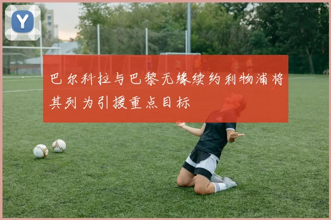 巴尔科拉与巴黎无缘续约利物浦将其列为引援重点目标